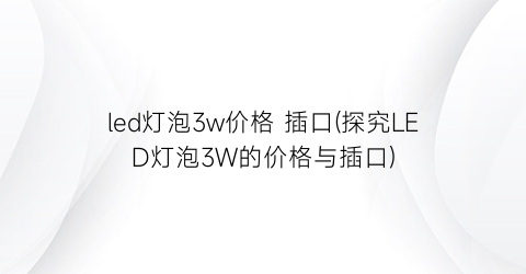 led灯泡3w价格 插口(探究LED灯泡3W的价格与插口)